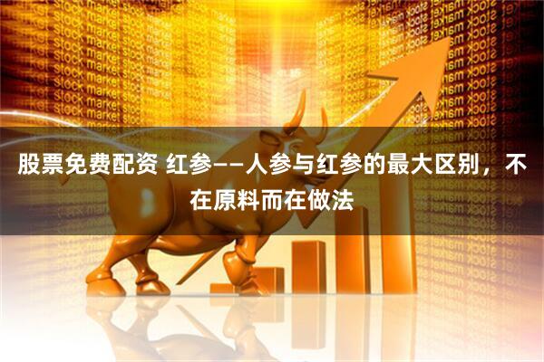 股票免费配资 红参——人参与红参的最大区别，不在原料而在做法