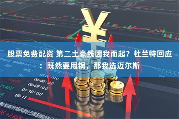 股票免费配资 第二土豪线因我而起？杜兰特回应：既然要甩锅，那我选迈尔斯