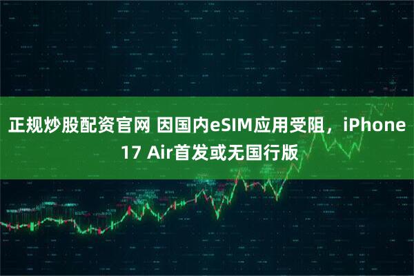 正规炒股配资官网 因国内eSIM应用受阻，iPhone 17 Air首发或无国行版