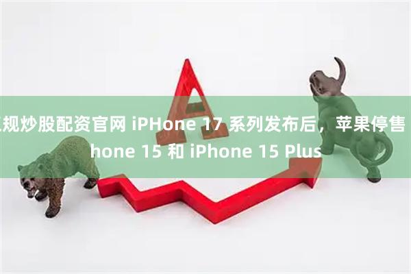 正规炒股配资官网 iPHone 17 系列发布后，苹果停售 iPhone 15 和 iPhone 15 Plus