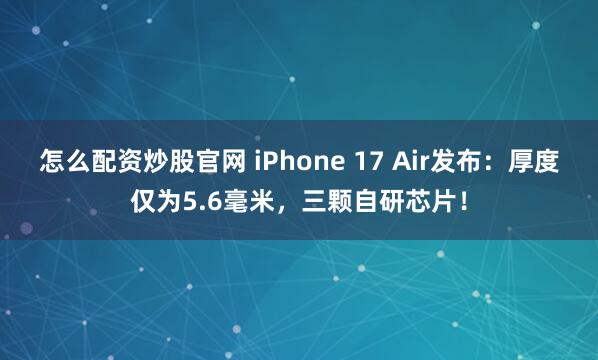 怎么配资炒股官网 iPhone 17 Air发布：厚度仅为5.6毫米，三颗自研芯片！