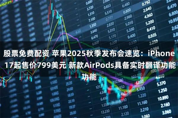 股票免费配资 苹果2025秋季发布会速览：iPhone 17起售价799美元 新款AirPods具备实时翻译功能