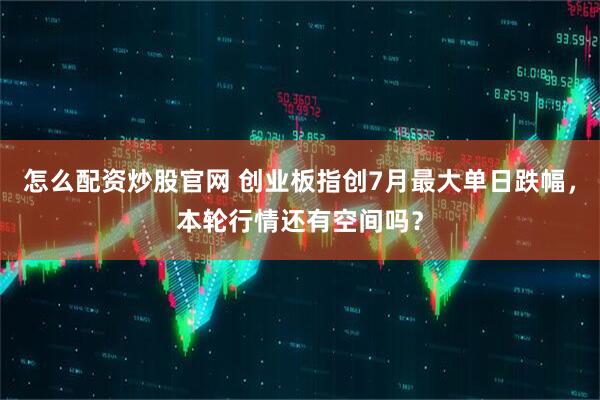 怎么配资炒股官网 创业板指创7月最大单日跌幅，本轮行情还有空间吗？