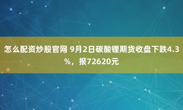 怎么配资炒股官网 9月2日碳酸锂期货收盘下跌4.3%，报72620元