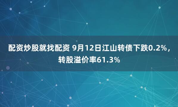 配资炒股就找配资 9月12日江山转债下跌0.2%，转股溢价率61.3%