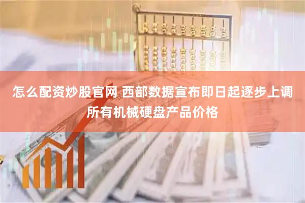 怎么配资炒股官网 西部数据宣布即日起逐步上调所有机械硬盘产品价格