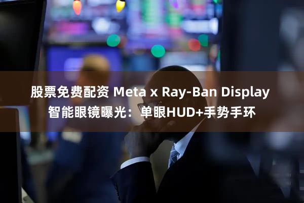 股票免费配资 Meta x Ray-Ban Display 智能眼镜曝光：单眼HUD+手势手环