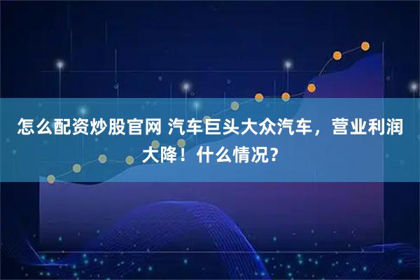 怎么配资炒股官网 汽车巨头大众汽车，营业利润大降！什么情况？