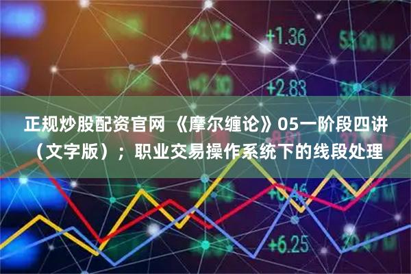 正规炒股配资官网 《摩尔缠论》05一阶段四讲（文字版）；职业交易操作系统下的线段处理