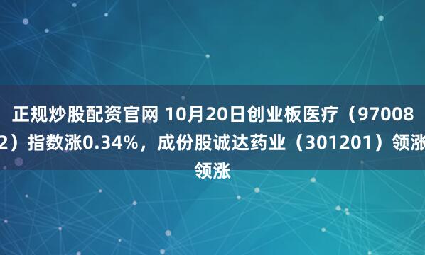 正规炒股配资官网 10月20日创业板医疗（970082）指数涨0.34%，成份股诚达药业（301201）领涨