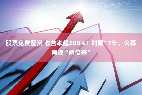 股票免费配资 收益率超200%！时隔17年，公募再现“两倍基”