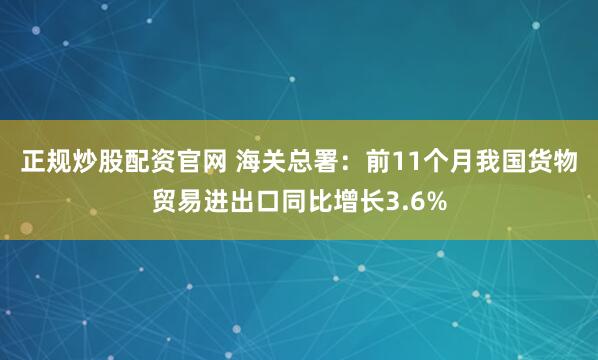 正规炒股配资官网 海关总署：前11个月我国货物贸易进出口同比增长3.6%