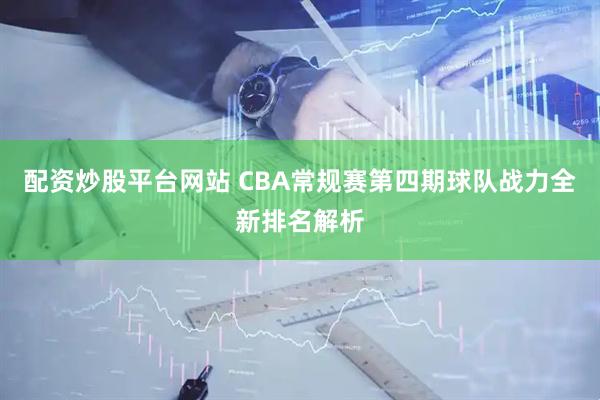 配资炒股平台网站 CBA常规赛第四期球队战力全新排名解析
