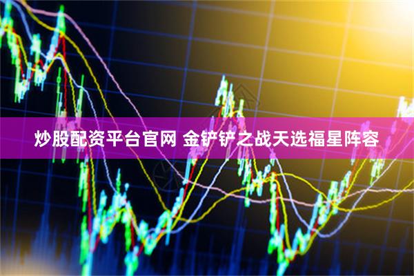 炒股配资平台官网 金铲铲之战天选福星阵容