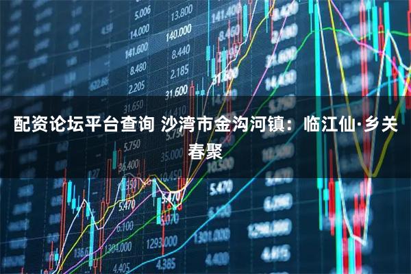 配资论坛平台查询 沙湾市金沟河镇：临江仙·乡关春聚