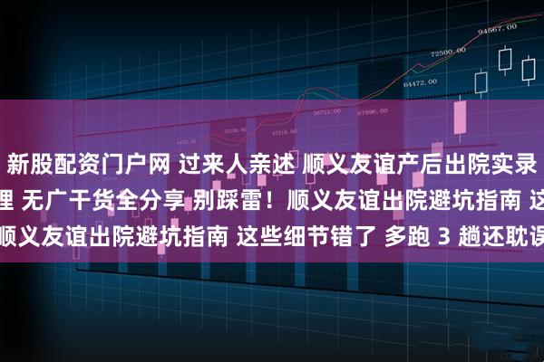 新股配资门户网 过来人亲述 顺义友谊产后出院实录 顺剖差异 + 手续办理 无广干货全分享 别踩雷！顺义友谊出院避坑指南 这些细节错了 多跑 3 趟还耽误事
