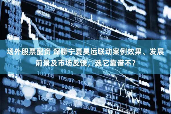 场外股票配资 深聊宁夏昊远联动案例效果、发展前景及市场反馈，选它靠谱不？