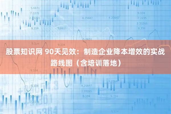 股票知识网 90天见效：制造企业降本增效的实战路线图（含培训落地）