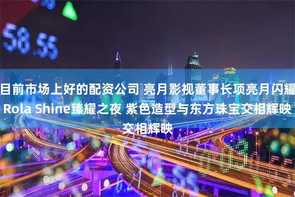 目前市场上好的配资公司 亮月影视董事长项亮月闪耀Rola Shine臻耀之夜 紫色造型与东方珠宝交相辉映