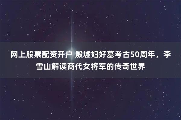 网上股票配资开户 殷墟妇好墓考古50周年，李雪山解读商代女将军的传奇世界