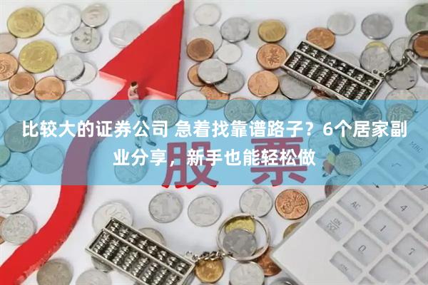 比较大的证券公司 急着找靠谱路子？6个居家副业分享，新手也能轻松做