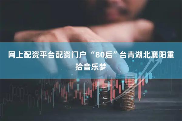 网上配资平台配资门户 “80后”台青湖北襄阳重拾音乐梦