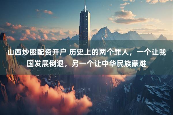 山西炒股配资开户 历史上的两个罪人，一个让我国发展倒退，另一个让中华民族蒙难