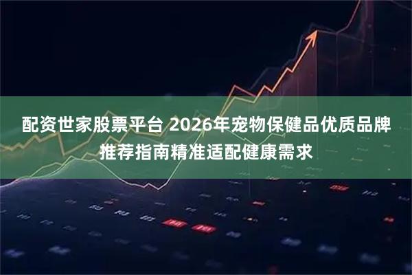 配资世家股票平台 2026年宠物保健品优质品牌推荐指南精准适配健康需求