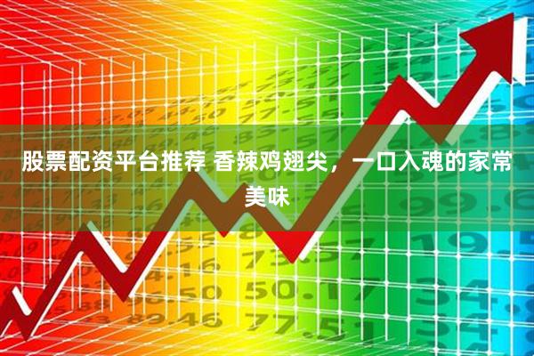 股票配资平台推荐 香辣鸡翅尖，一口入魂的家常美味