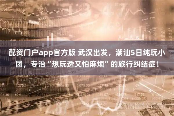 配资门户app官方版 武汉出发，潮汕5日纯玩小团，专治“想玩透又怕麻烦”的旅行纠结症！