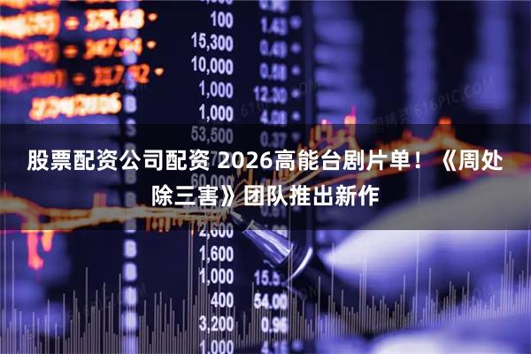 股票配资公司配资 2026高能台剧片单！《周处除三害》团队推出新作