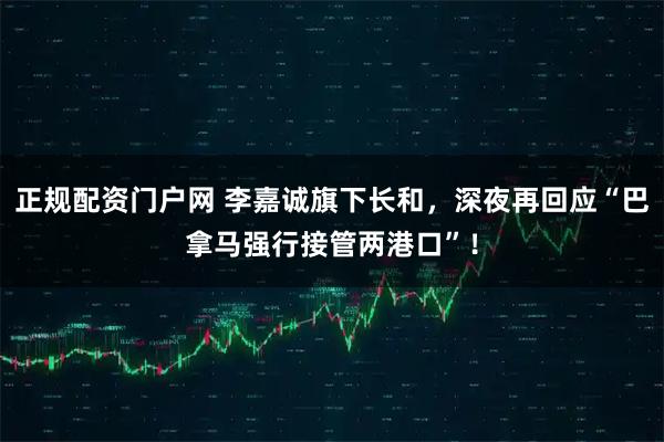 正规配资门户网 李嘉诚旗下长和，深夜再回应“巴拿马强行接管两港口”！