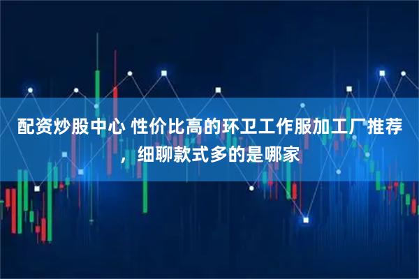 配资炒股中心 性价比高的环卫工作服加工厂推荐，细聊款式多的是哪家