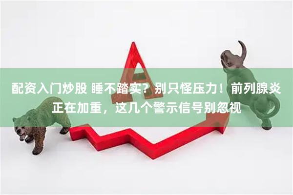 配资入门炒股 睡不踏实？别只怪压力！前列腺炎正在加重，这几个警示信号别忽视