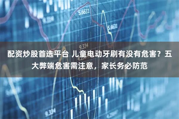 配资炒股首选平台 儿童电动牙刷有没有危害？五大弊端危害需注意，家长务必防范