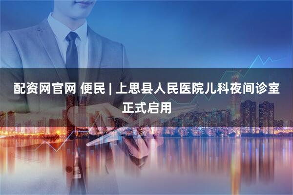 配资网官网 便民 | 上思县人民医院儿科夜间诊室正式启用