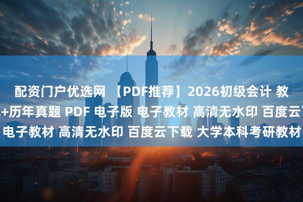 配资门户优选网 【PDF推荐】2026初级会计 教材+思维导图+三色笔记+历年真题 PDF 电子版 电子教材 高清无水印 百度云下载 大学本科考研教材