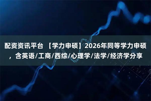 配资资讯平台 【学力申硕】2026年同等学力申硕，含英语/工商/西综/心理学/法学/经济学分享