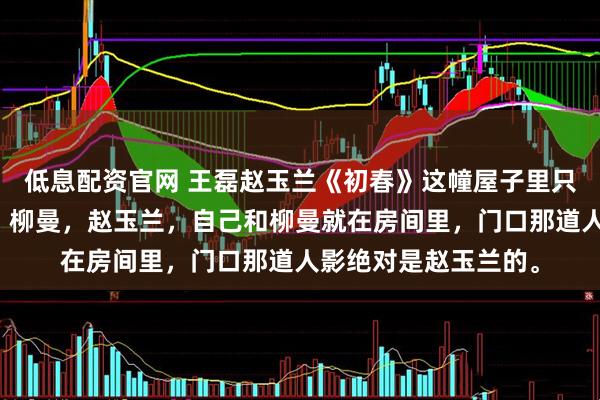 低息配资官网 王磊赵玉兰《初春》这幢屋子里只住着三个人，自己，柳曼，赵玉兰，自己和柳曼就在房间里，门口那道人影绝对是赵玉兰的。
