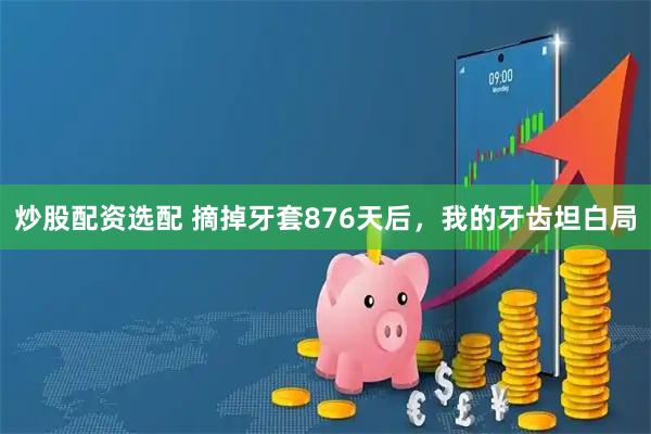 炒股配资选配 摘掉牙套876天后，我的牙齿坦白局