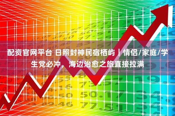 配资官网平台 日照封神民宿栖屿｜情侣/家庭/学生党必冲，海边治愈之旅直接拉满