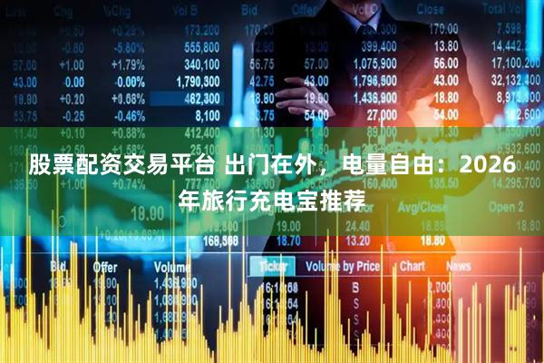 股票配资交易平台 出门在外，电量自由：2026年旅行充电宝推荐