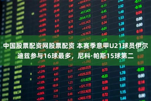 中国股票配资网股票配资 本赛季意甲U21球员伊尔迪兹参与16球最多，尼科·帕斯15球第二