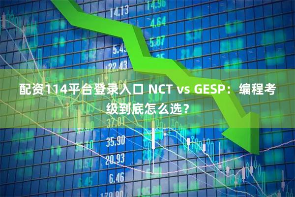 配资114平台登录入口 NCT vs GESP：编程考级到底怎么选？