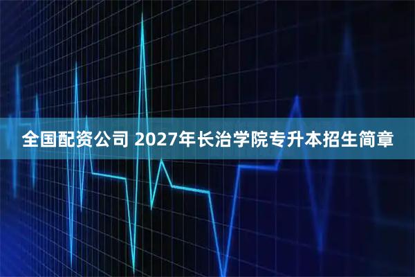 全国配资公司 2027年长治学院专升本招生简章